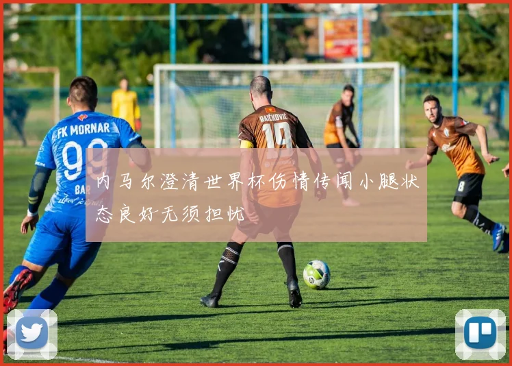 内马尔澄清世界杯伤情传闻小腿状态良好无须担忧