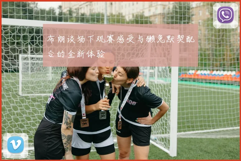 布朗谈场下观赛感受与獭兔默契配合的全新体验