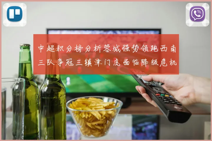 中超积分榜分析蓉城强势领跑西南三队争冠三镇津门虎面临降级危机