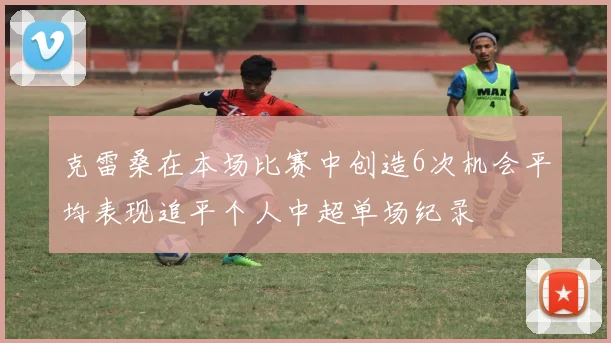 克雷桑在本场比赛中创造6次机会平均表现追平个人中超单场纪录