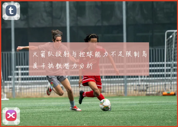 火箭队投射与控球能力不足限制乌度卡执教潜力分析