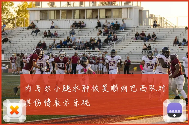 内马尔小腿水肿恢复顺利巴西队对其伤情表示乐观