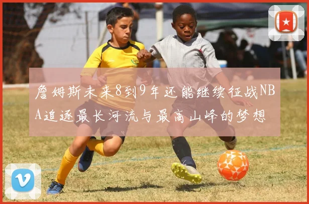 詹姆斯未来8到9年还能继续征战NBA追逐最长河流与最高山峰的梦想