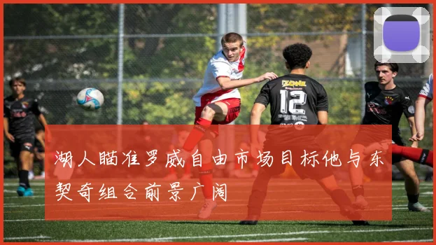 湖人瞄准罗威自由市场目标他与东契奇组合前景广阔
