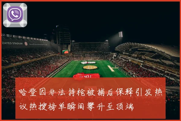 哈登因非法持枪被捕后保释引发热议热搜榜单瞬间攀升至顶端