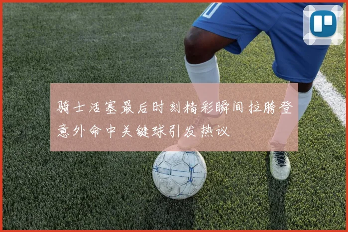 骑士活塞最后时刻精彩瞬间拉胯登意外命中关键球引发热议