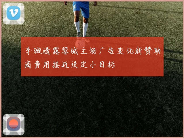 李璇透露蓉城主场广告变化新赞助商费用接近设定小目标