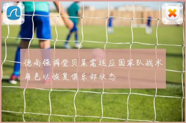 德尚强调登贝莱需适应国家队战术角色以恢复俱乐部状态