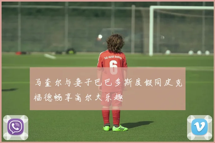 马奎尔与妻子巴巴多斯度假同皮克福德畅享高尔夫乐趣