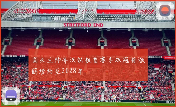 国米主帅齐沃执教首赛季双冠将涨薪续约至2028年