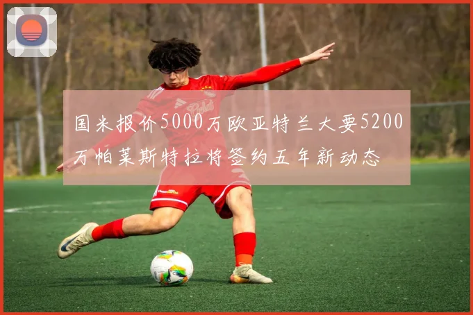 国米报价5000万欧亚特兰大要5200万帕莱斯特拉将签约五年新动态