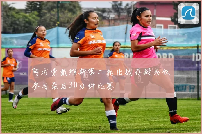 阿方索戴维斯第二轮出战存疑或仅参与最后30分钟比赛
