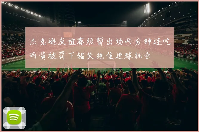 杰克逊友谊赛短暂出场两分钟连吃两黄被罚下错失绝佳进球机会