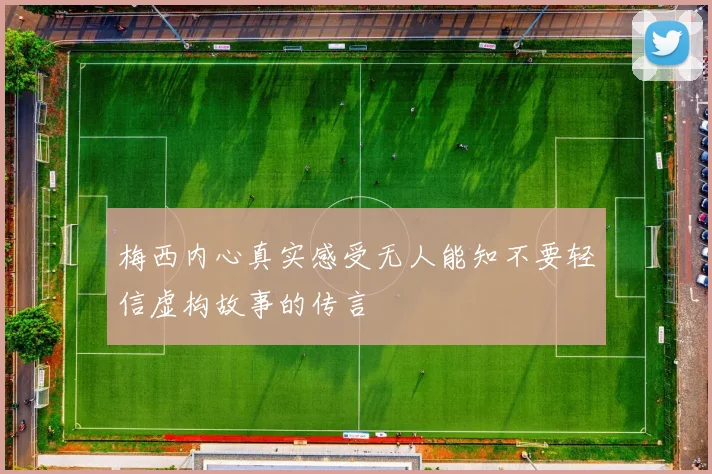 梅西内心真实感受无人能知不要轻信虚构故事的传言