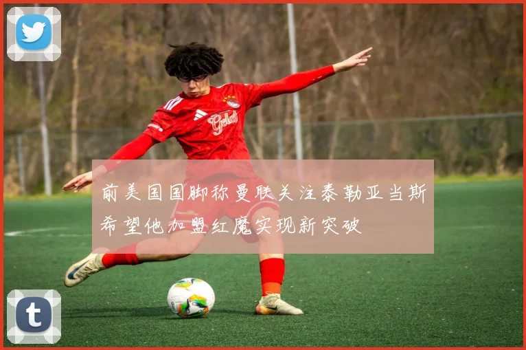 前美国国脚称曼联关注泰勒亚当斯希望他加盟红魔实现新突破