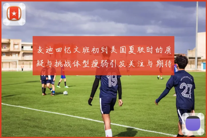 麦迪回忆文班初到美国夏联时的质疑与挑战体型瘦弱引发关注与期待
